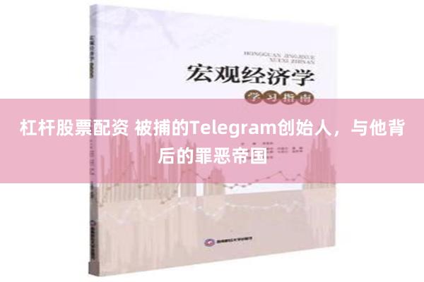 杠杆股票配资 被捕的Telegram创始人，与他背后的罪恶帝国