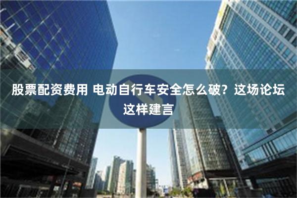 股票配资费用 电动自行车安全怎么破？这场论坛这样建言