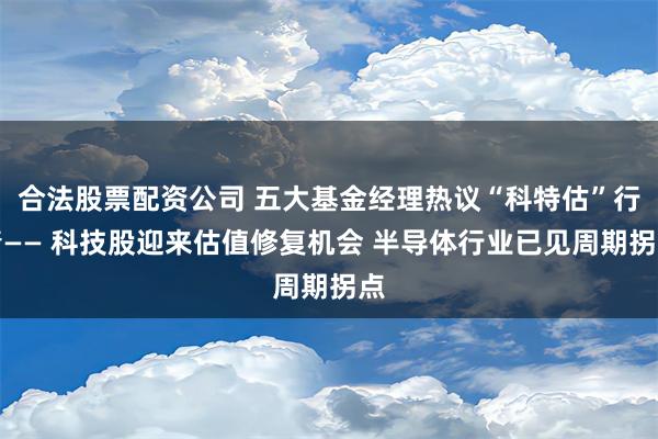 合法股票配资公司 五大基金经理热议“科特估”行情—— 科技股迎来估值修复机会 半导体行业已见周期拐点