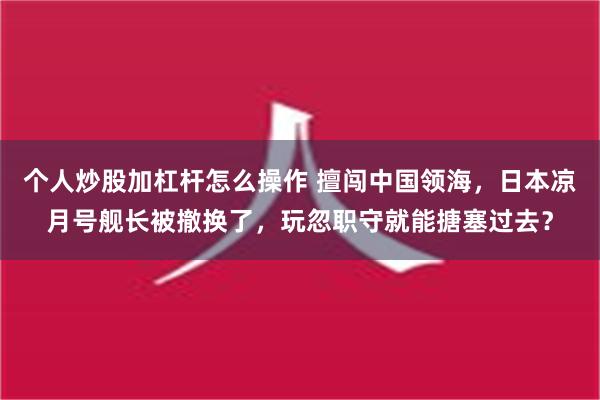 个人炒股加杠杆怎么操作 擅闯中国领海，日本凉月号舰长被撤换了，玩忽职守就能搪塞过去？