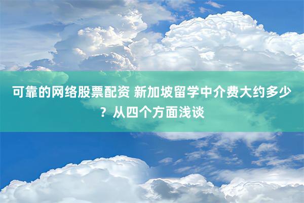 可靠的网络股票配资 新加坡留学中介费大约多少？从四个方面浅谈