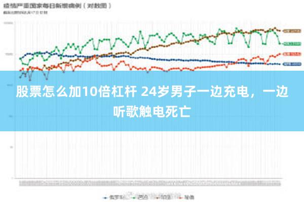 股票怎么加10倍杠杆 24岁男子一边充电，一边听歌触电死亡