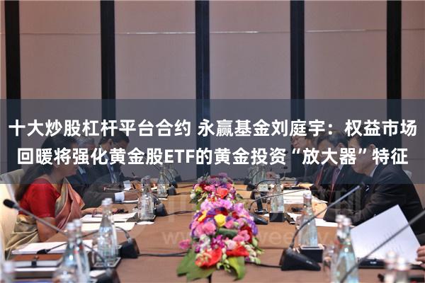 十大炒股杠杆平台合约 永赢基金刘庭宇：权益市场回暖将强化黄金股ETF的黄金投资“放大器”特征