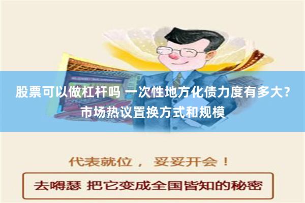 股票可以做杠杆吗 一次性地方化债力度有多大？市场热议置换方式和规模