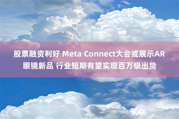 股票融资利好 Meta Connect大会或展示AR眼镜新品 行业短期有望实现百万级出货