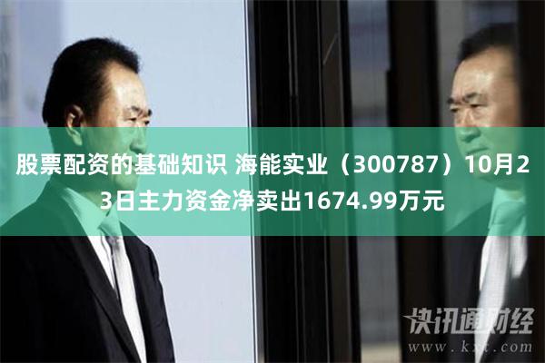 股票配资的基础知识 海能实业（300787）10月23日主力资金净卖出1674.99万元