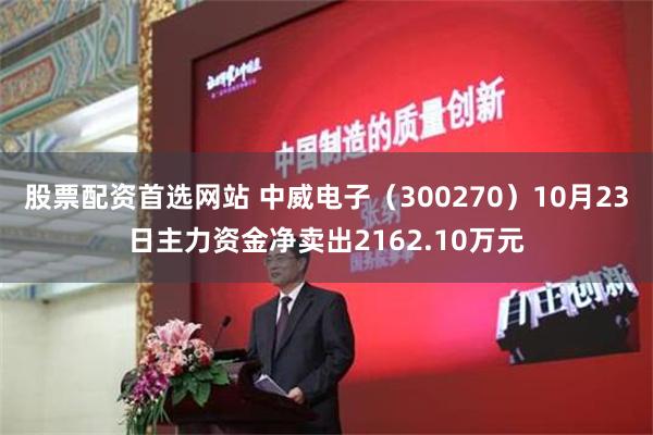 股票配资首选网站 中威电子（300270）10月23日主力资金净卖出2162.10万元