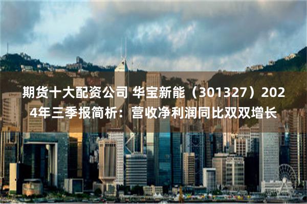 期货十大配资公司 华宝新能（301327）2024年三季报简析：营收净利润同比双双增长