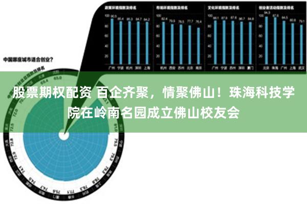 股票期权配资 百企齐聚，情聚佛山！珠海科技学院在岭南名园成立佛山校友会