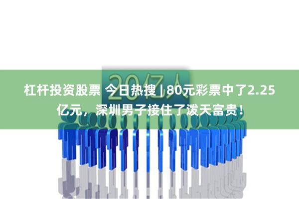 杠杆投资股票 今日热搜 | 80元彩票中了2.25亿元，深圳男子接住了泼天富贵！