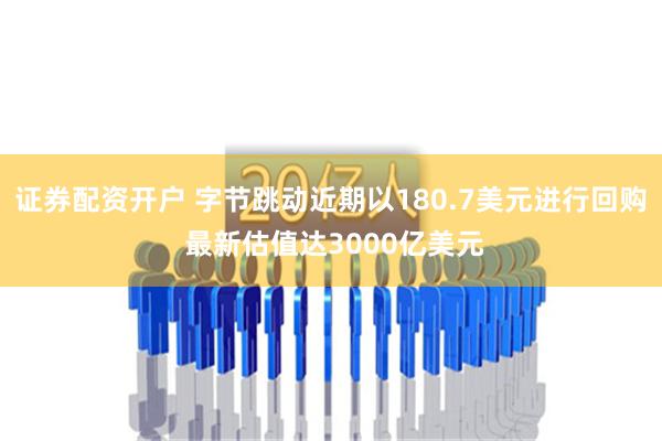 证券配资开户 字节跳动近期以180.7美元进行回购 最新估值达3000亿美元