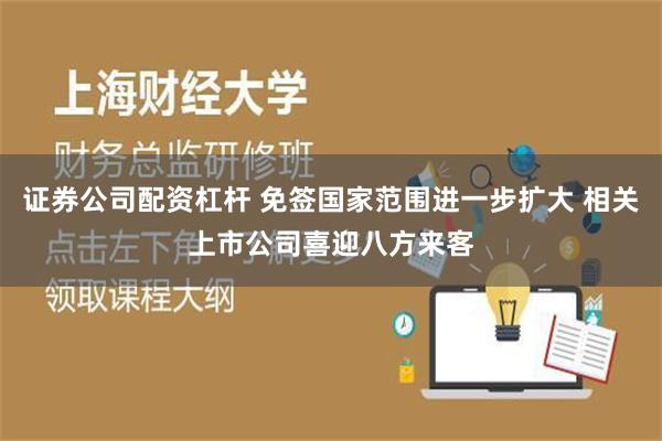 证券公司配资杠杆 免签国家范围进一步扩大 相关上市公司喜迎八方来客