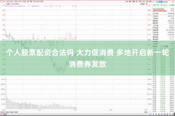 个人股票配资合法吗 大力促消费 多地开启新一轮消费券发放