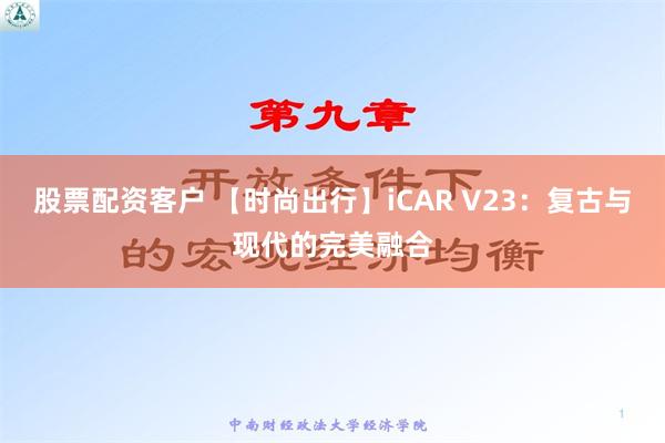 股票配资客户 【时尚出行】iCAR V23：复古与现代的完美融合