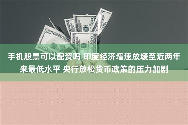 手机股票可以配资吗 印度经济增速放缓至近两年来最低水平 央行放松货币政策的压力加剧