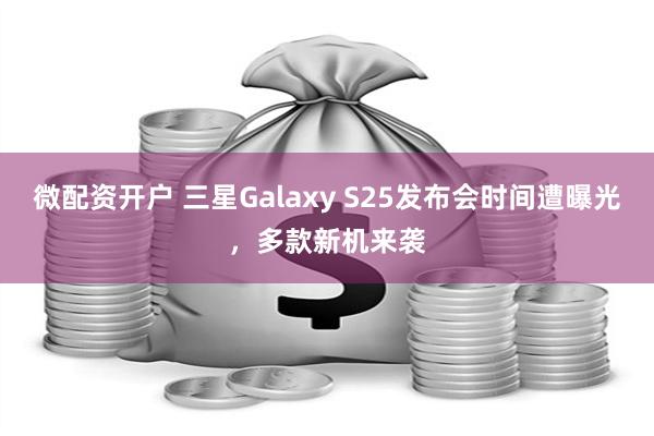 微配资开户 三星Galaxy S25发布会时间遭曝光，多款新机来袭