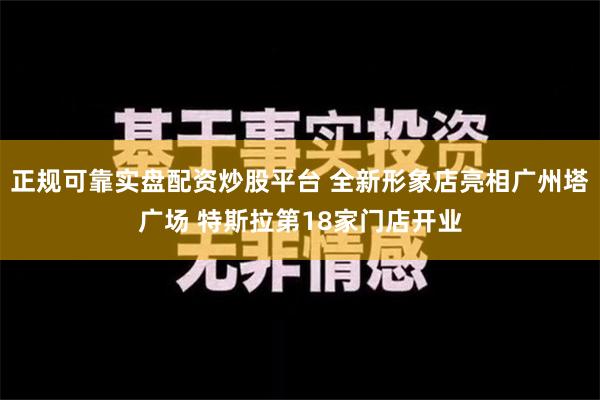 正规可靠实盘配资炒股平台 全新形象店亮相广州塔广场 特斯拉第18家门店开业