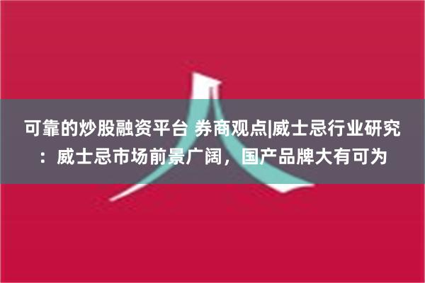 可靠的炒股融资平台 券商观点|威士忌行业研究：威士忌市场前景广阔，国产品牌大有可为