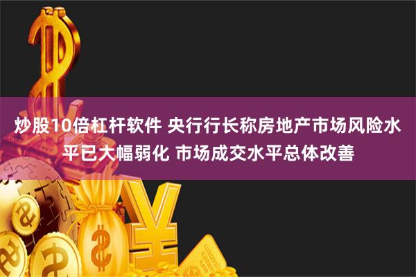 炒股10倍杠杆软件 央行行长称房地产市场风险水平已大幅弱化 市场成交水平总体改善