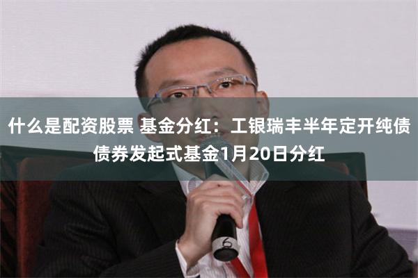 什么是配资股票 基金分红：工银瑞丰半年定开纯债债券发起式基金1月20日分红