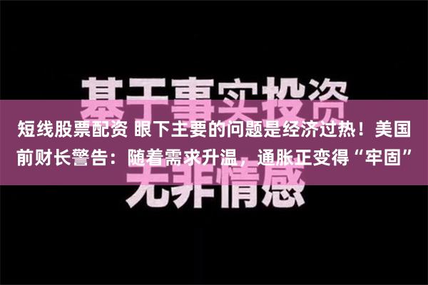 短线股票配资 眼下主要的问题是经济过热！美国前财长警告：随着需求升温，通胀正变得“牢固”