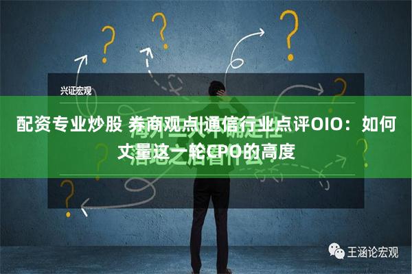 配资专业炒股 券商观点|通信行业点评OIO：如何丈量这一轮CPO的高度