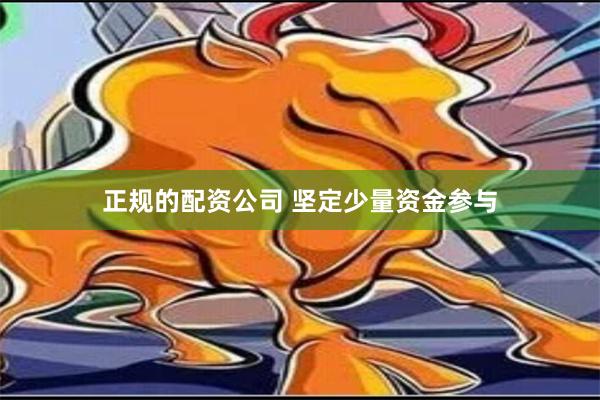 正规的配资公司 坚定少量资金参与