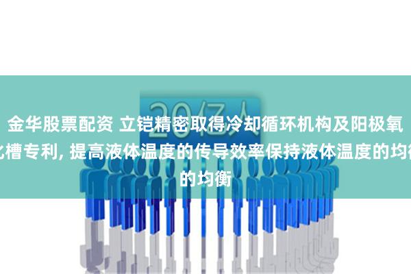 金华股票配资 立铠精密取得冷却循环机构及阳极氧化槽专利, 提高液体温度的传导效率保持液体温度的均衡