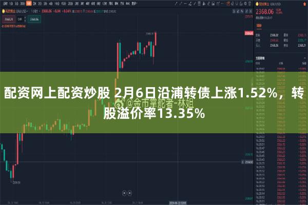 配资网上配资炒股 2月6日沿浦转债上涨1.52%，转股溢价率13.35%