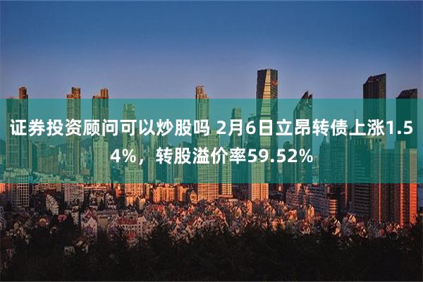 证券投资顾问可以炒股吗 2月6日立昂转债上涨1.54%，转股溢价率59.52%