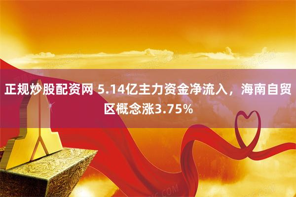 正规炒股配资网 5.14亿主力资金净流入，海南自贸区概念涨3.75%