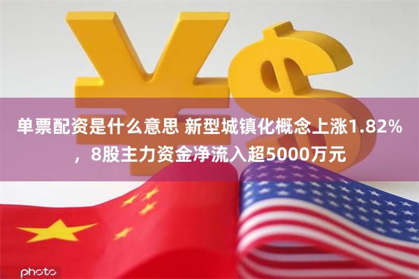 单票配资是什么意思 新型城镇化概念上涨1.82%，8股主力资金净流入超5000万元