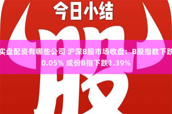 实盘配资有哪些公司 沪深B股市场收盘：B股指数下跌0.05% 成份B指下跌1.39%