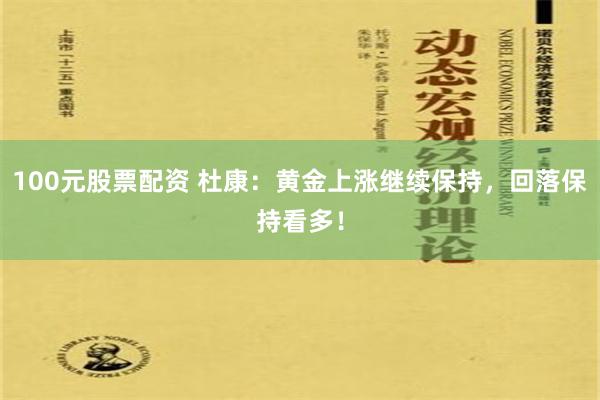 100元股票配资 杜康：黄金上涨继续保持，回落保持看多！