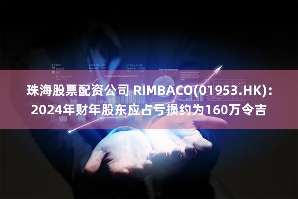 珠海股票配资公司 RIMBACO(01953.HK)：2024年财年股东应占亏损约为160万令吉