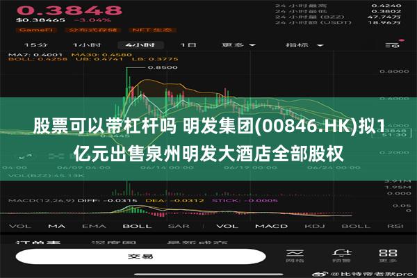 股票可以带杠杆吗 明发集团(00846.HK)拟1亿元出售泉州明发大酒店全部股权
